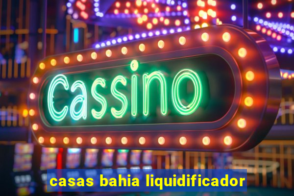 casas bahia liquidificador